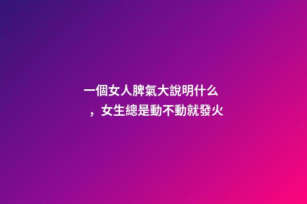 一個女人脾氣大說明什么，女生總是動不動就發火-第1張-觀點-玄機派